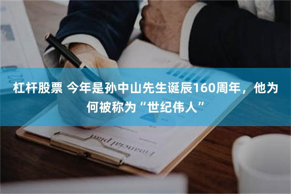 杠杆股票 今年是孙中山先生诞辰160周年，他为何被称为“世纪伟人”