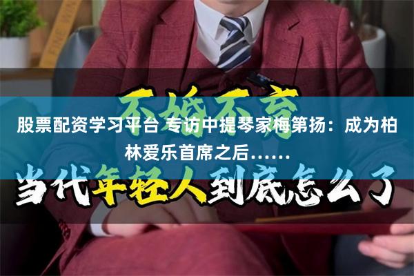 股票配资学习平台 专访中提琴家梅第扬：成为柏林爱乐首席之后……