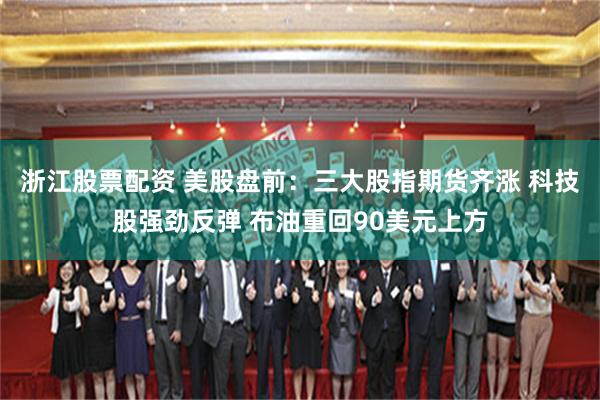 浙江股票配资 美股盘前：三大股指期货齐涨 科技股强劲反弹 布油重回90美元上方
