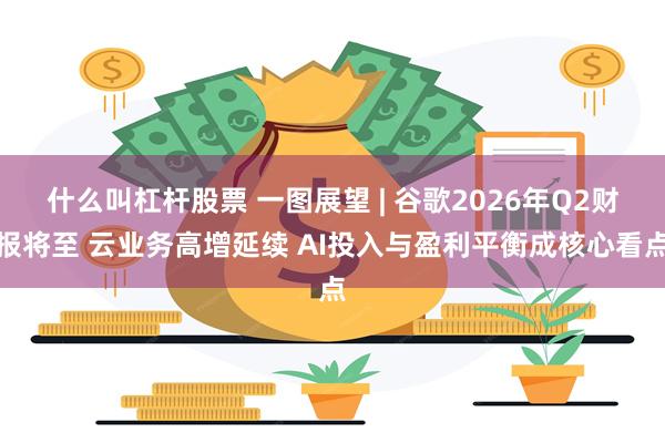 什么叫杠杆股票 一图展望 | 谷歌2026年Q2财报将至 云业务高增延续 AI投入与盈利平衡成核心看点