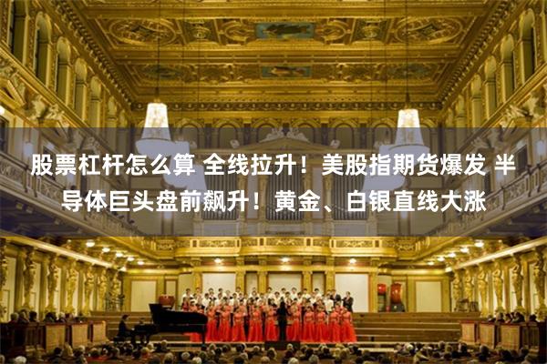 股票杠杆怎么算 全线拉升！美股指期货爆发 半导体巨头盘前飙升！黄金、白银直线大涨