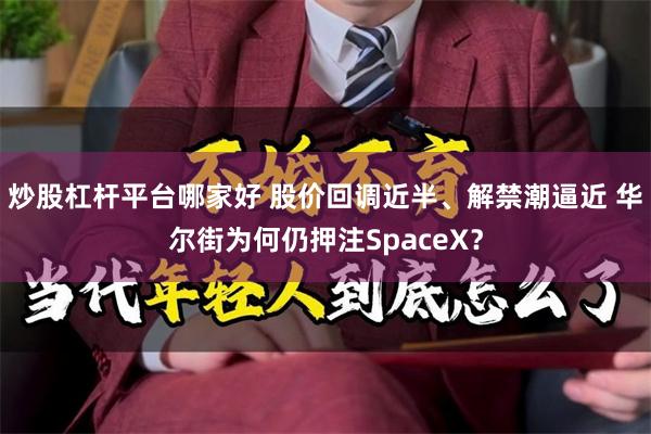 炒股杠杆平台哪家好 股价回调近半、解禁潮逼近 华尔街为何仍押注SpaceX？