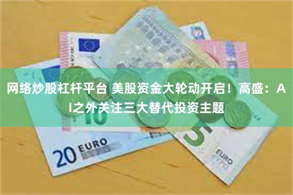 网络炒股杠杆平台 美股资金大轮动开启！高盛：AI之外关注三大替代投资主题