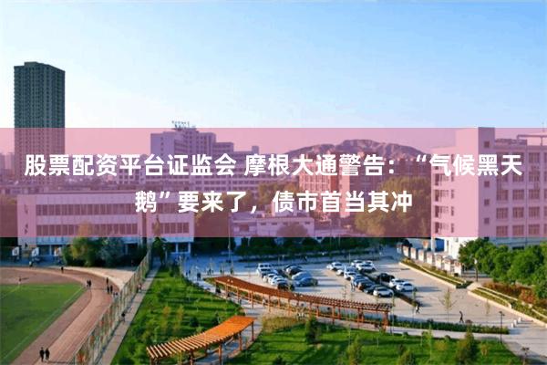 股票配资平台证监会 摩根大通警告：“气候黑天鹅”要来了，债市首当其冲