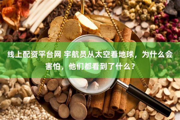 线上配资平台网 宇航员从太空看地球,为什么会害怕,他们都看到了什么?