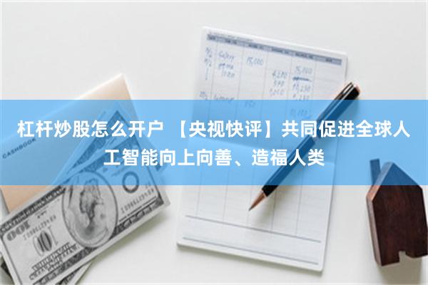 杠杆炒股怎么开户 【央视快评】共同促进全球人工智能向上向善、造福人类