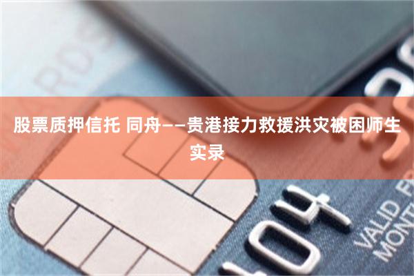 股票质押信托 同舟——贵港接力救援洪灾被困师生实录
