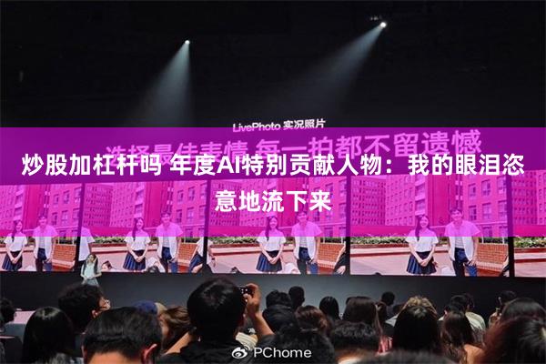 炒股加杠杆吗 年度AI特别贡献人物：我的眼泪恣意地流下来