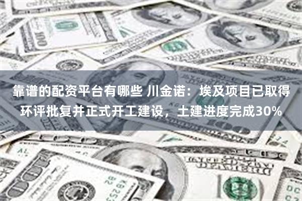 靠谱的配资平台有哪些 川金诺:埃及项目已取得环评批复并正式开工建设,土建进度完成30%