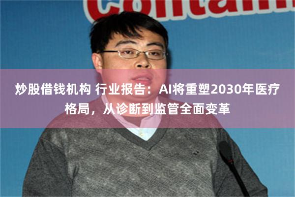 炒股借钱机构 行业报告:AI将重塑2030年医疗格局,从诊断到监管全面变革