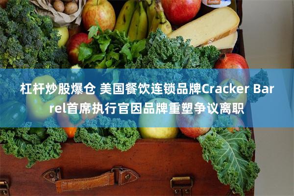 杠杆炒股爆仓 美国餐饮连锁品牌Cracker Barrel首席执行官因品牌重塑争议离职