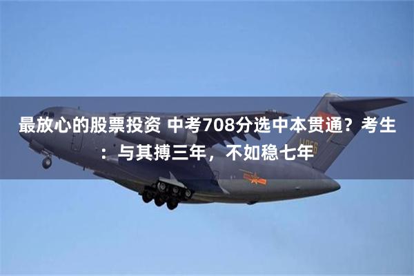 最放心的股票投资 中考708分选中本贯通？考生：与其搏三年，不如稳七年