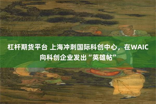 杠杆期货平台 上海冲刺国际科创中心，在WAIC向科创企业发出“英雄帖”