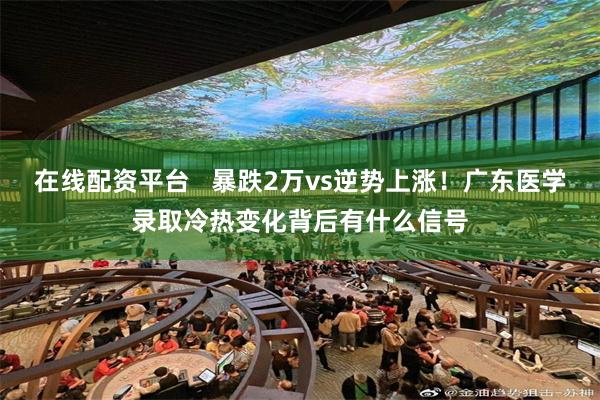 在线配资平台   暴跌2万vs逆势上涨！广东医学录取冷热变化背后有什么信号
