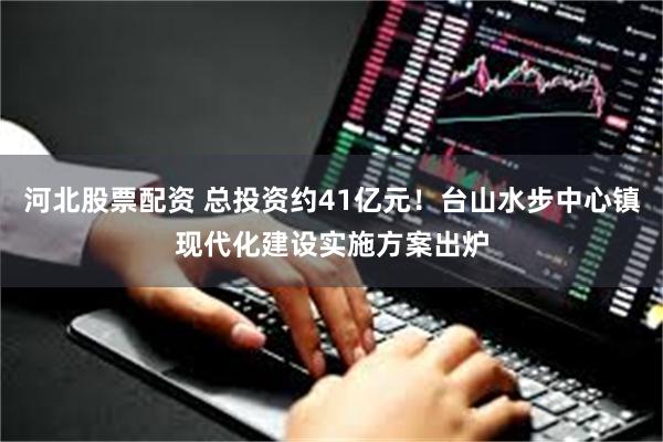 河北股票配资 总投资约41亿元！台山水步中心镇现代化建设实施方案出炉
