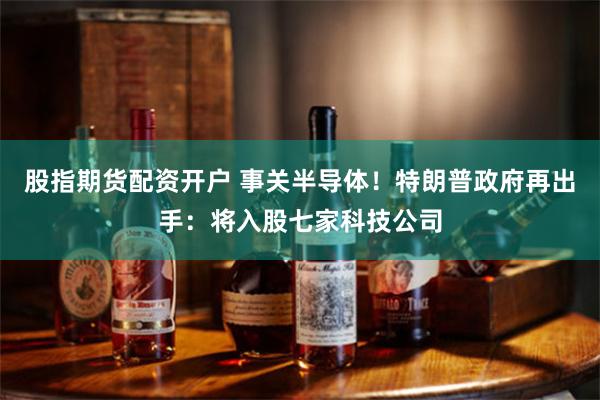 股指期货配资开户 事关半导体!特朗普政府再出手:将入股七家科技公司