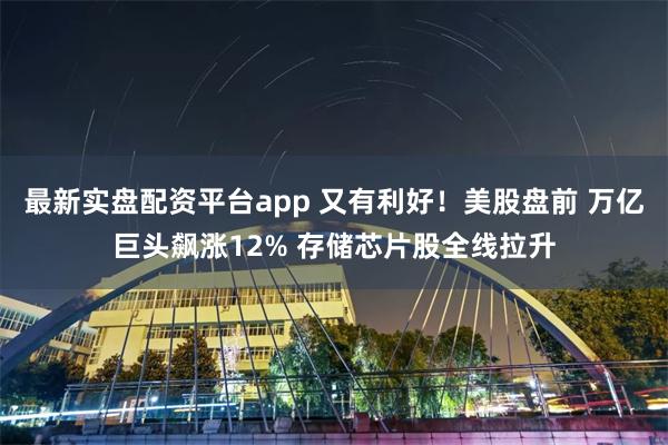 最新实盘配资平台app 又有利好!美股盘前 万亿巨头飙涨12% 存储芯片股全线拉升