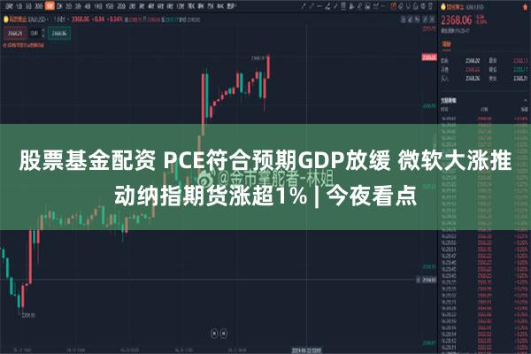 股票基金配资 PCE符合预期GDP放缓 微软大涨推动纳指期货涨超1% | 今夜看点