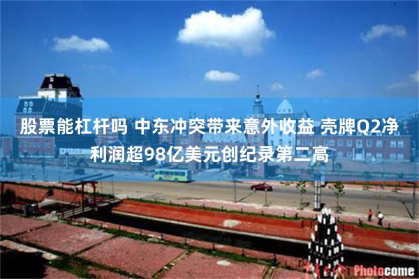 股票能杠杆吗 中东冲突带来意外收益 壳牌Q2净利润超98亿美元创纪录第二高