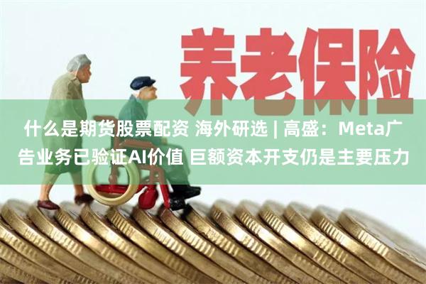 什么是期货股票配资 海外研选 | 高盛：Meta广告业务已验证AI价值 巨额资本开支仍是主要压力