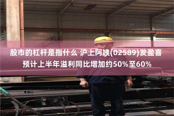 股市的杠杆是指什么 沪上阿姨(02589)发盈喜 预计上半年溢利同比增加约50%至60%