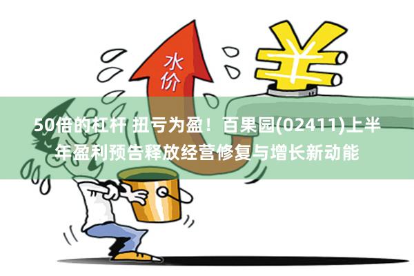 50倍的杠杆 扭亏为盈！百果园(02411)上半年盈利预告释放经营修复与增长新动能