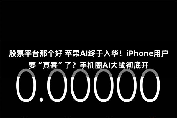 股票平台那个好 苹果AI终于入华!iPhone用户要“真香”了?手机圈AI大战彻底开