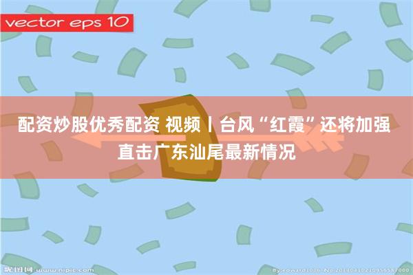 配资炒股优秀配资 视频丨台风“红霞”还将加强 直击广东汕尾最新情况