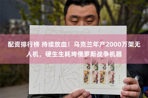 配资排行榜 持续放血！乌克兰年产2000万架无人机，硬生生耗垮俄罗斯战争机器