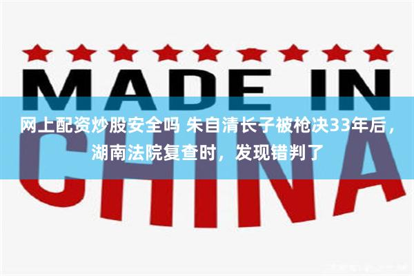网上配资炒股安全吗 朱自清长子被枪决33年后,湖南法院复查时,发现错判了