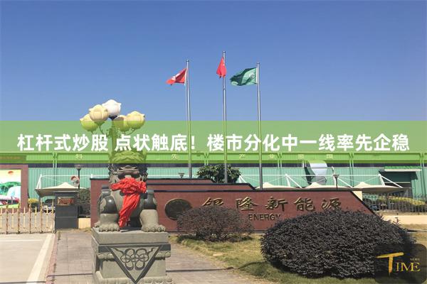 杠杆式炒股 点状触底!楼市分化中一线率先企稳