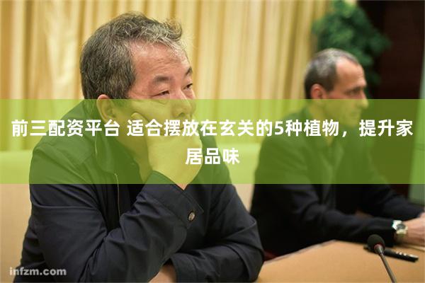 前三配资平台 适合摆放在玄关的5种植物,提升家居品味