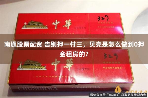 南通股票配资 告别押一付三，贝壳是怎么做到0押金租房的？