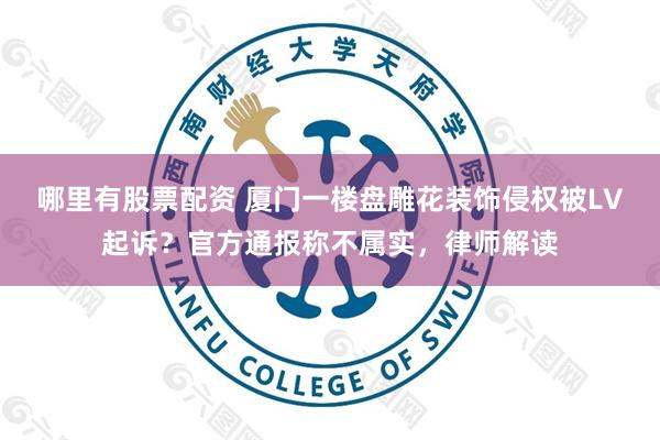 哪里有股票配资 厦门一楼盘雕花装饰侵权被LV起诉？官方通报称不属实，律师解读