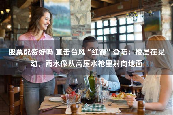 股票配资好吗 直击台风“红霞”登陆：楼层在晃动，雨水像从高压水枪里射向地面
