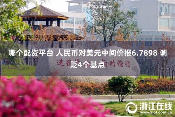 哪个配资平台 人民币对美元中间价报6.7898 调贬4个基点