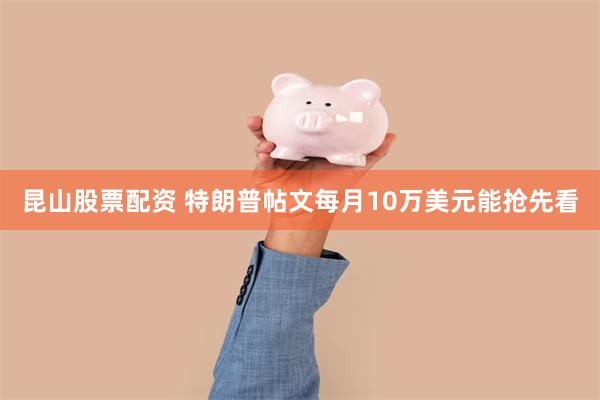 昆山股票配资 特朗普帖文每月10万美元能抢先看