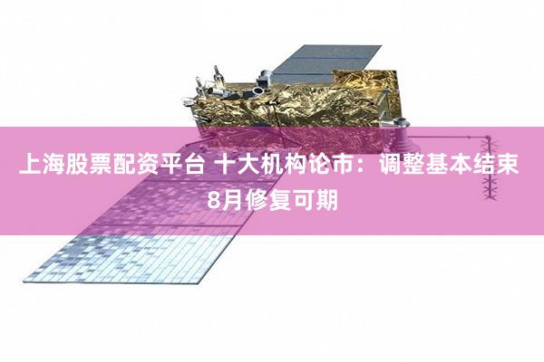 上海股票配资平台 十大机构论市：调整基本结束 8月修复可期