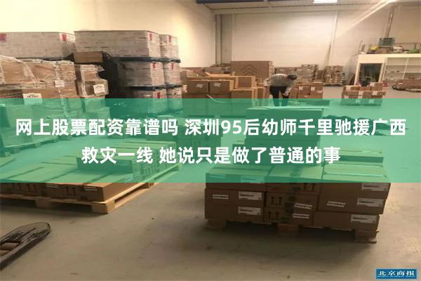 网上股票配资靠谱吗 深圳95后幼师千里驰援广西救灾一线 她说只是做了普通的事