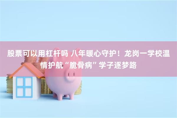 股票可以用杠杆吗 八年暖心守护!龙岗一学校温情护航“脆骨病”学子逐梦路