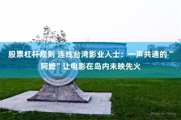 股票杠杆规则 连线台湾影业人士：一声共通的“阿嬷”让电影在岛内未映先火