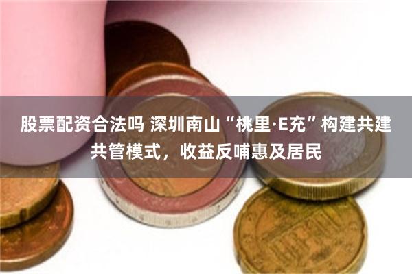 股票配资合法吗 深圳南山“桃里·E充”构建共建共管模式，收益反哺惠及居民