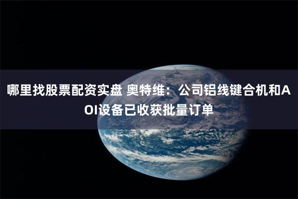 哪里找股票配资实盘 奥特维：公司铝线键合机和AOI设备已收获批量订单