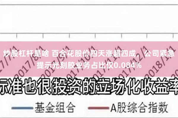 炒股杠杆是啥 百合花股价四天涨超四成，公司紧急提示光刻胶业务占比仅0.084%