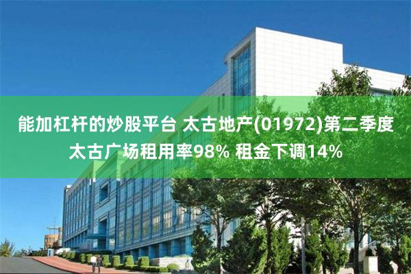 能加杠杆的炒股平台 太古地产(01972)第二季度太古广场租用率98% 租金下调14%