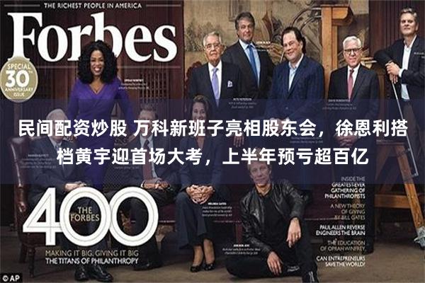 民间配资炒股 万科新班子亮相股东会，徐恩利搭档黄宇迎首场大考，上半年预亏超百亿
