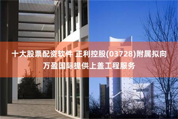 十大股票配资软件 正利控股(03728)附属拟向万盈国际提供上盖工程服务