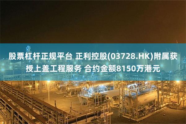 股票杠杆正规平台 正利控股(03728.HK)附属获授上盖工程服务 合约金额8150万港元