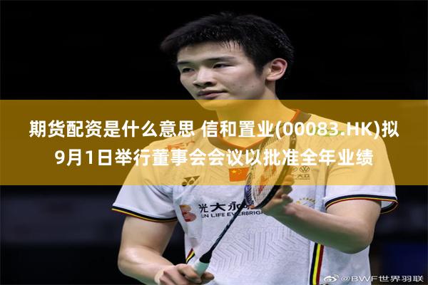 期货配资是什么意思 信和置业(00083.HK)拟9月1日举行董事会会议以批准全年业绩
