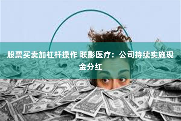 股票买卖加杠杆操作 联影医疗：公司持续实施现金分红